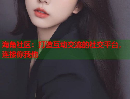 海角社区：打造互动交流的社交平台，连接你我他  第1张