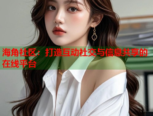 海角社区：打造互动社交与信息共享的在线平台  第1张