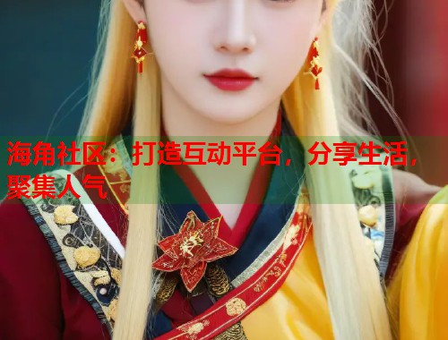 海角社区：打造互动平台，分享生活，聚集人气  第1张