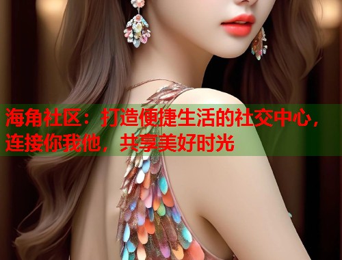 海角社区：打造便捷生活的社交中心，连接你我他，共享美好时光  第1张