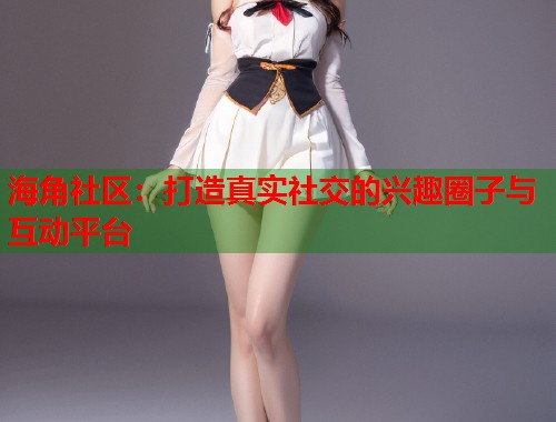 海角社区：打造真实社交的兴趣圈子与互动平台  第2张
