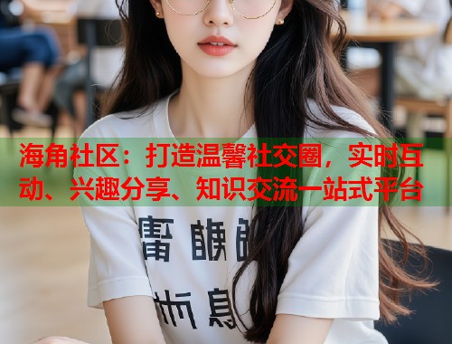 海角社区：打造温馨社交圈，实时互动、兴趣分享、知识交流一站式平台  第1张