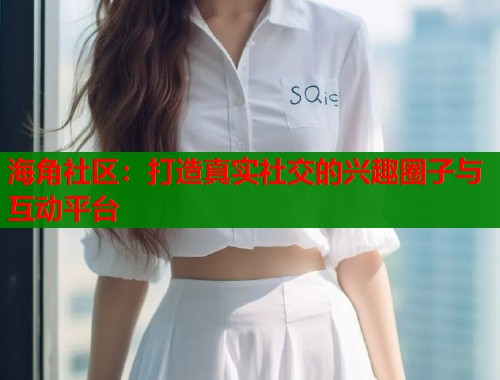 海角社区：打造真实社交的兴趣圈子与互动平台  第1张