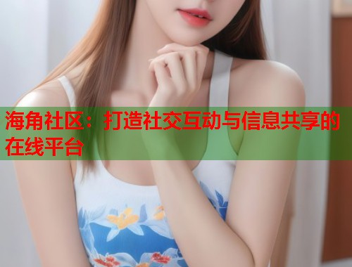 海角社区：打造社交互动与信息共享的在线平台  第1张