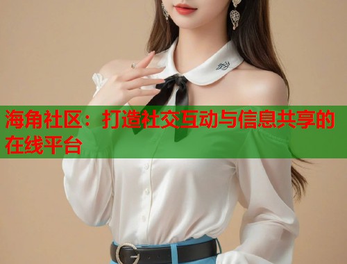 海角社区：打造社交互动与信息共享的在线平台  第2张