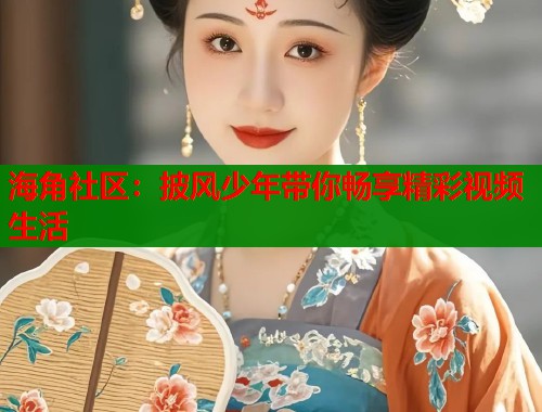 海角社区：披风少年带你畅享精彩视频生活  第1张