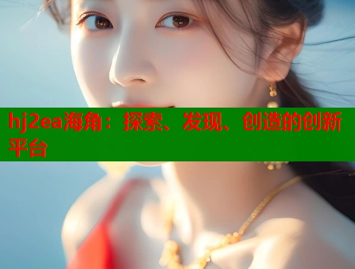 hj2ea海角：探索、发现、创造的创新平台  第2张