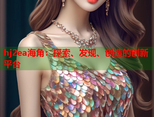 hj2ea海角：探索、发现、创造的创新平台  第1张