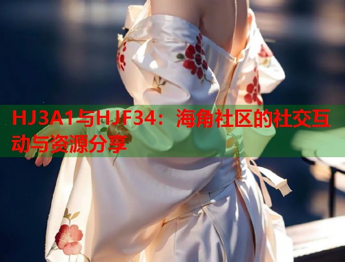 HJ3A1与HJF34：海角社区的社交互动与资源分享  第1张