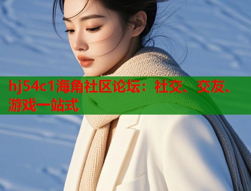 hj54c1海角社区论坛：社交、交友、游戏一站式  第1张