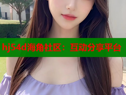 hj54d海角社区：互动分享平台  第1张