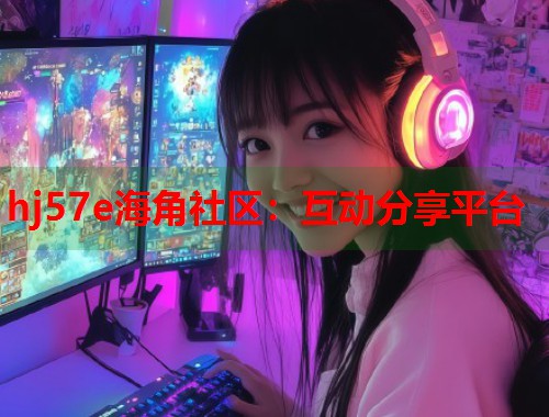 hj57e海角社区：互动分享平台  第1张