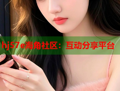 hj57e海角社区：互动分享平台  第2张