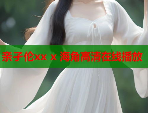 亲孑伦xx x 海角高清在线播放  第1张