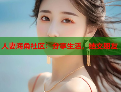 人妻海角社区：分享生活，结交朋友  第1张