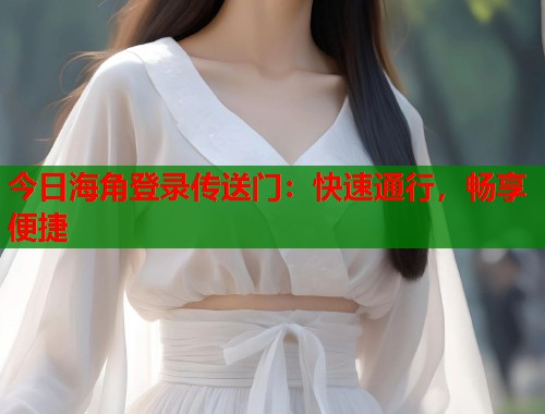 今日海角登录传送门：快速通行，畅享便捷  第1张
