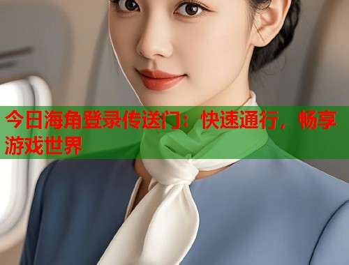 今日海角登录传送门：快速通行，畅享游戏世界  第1张