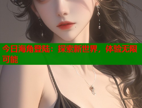 今日海角登陆：探索新世界，体验无限可能  第1张