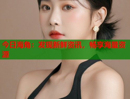 今日海角：发现新鲜资讯，畅享海量资源  第1张