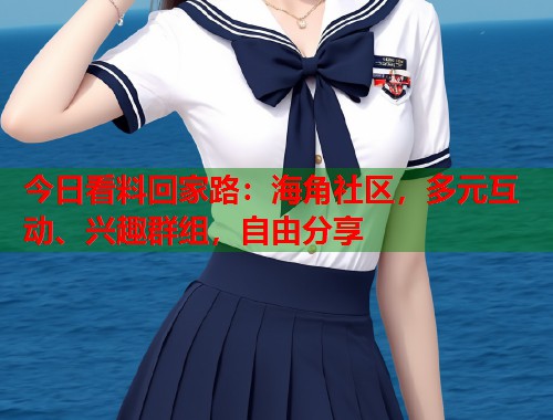 今日看料回家路：海角社区，多元互动、兴趣群组，自由分享  第1张