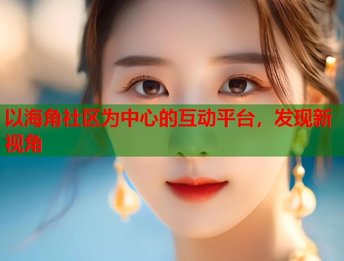 以海角社区为中心的互动平台，发现新视角  第1张