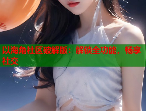 以海角社区破解版：解锁全功能，畅享社交  第1张