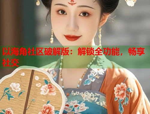 以海角社区破解版：解锁全功能，畅享社交  第2张