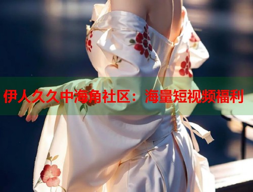 伊人久久中海角社区：海量短视频福利  第1张