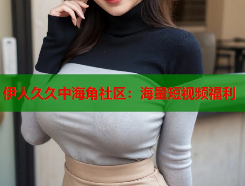 伊人久久中海角社区：海量短视频福利  第2张