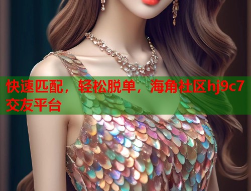 快速匹配，轻松脱单，海角社区hj9c7交友平台  第2张