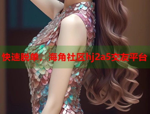 快速脱单，海角社区hj2a5交友平台  第1张