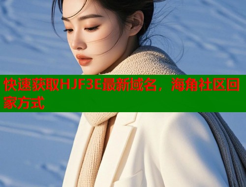 快速获取HJF3E最新域名，海角社区回家方式  第1张