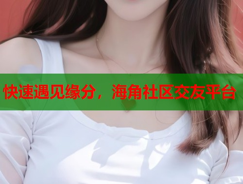 快速遇见缘分，海角社区交友平台  第1张