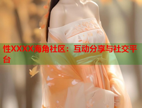 性XXXX海角社区：互动分享与社交平台  第1张