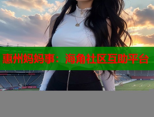 惠州妈妈事：海角社区互助平台  第1张
