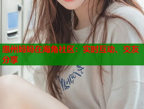 惠州妈妈在海角社区：实时互动、交友分享  第1张