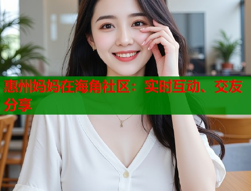 惠州妈妈在海角社区：实时互动、交友分享  第2张