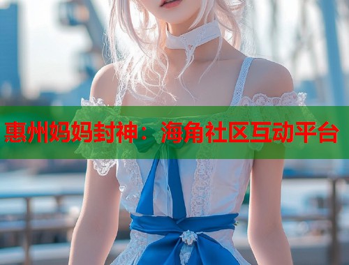 惠州妈妈封神：海角社区互动平台  第1张