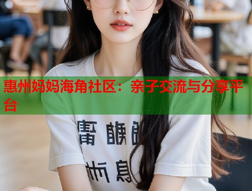 惠州妈妈海角社区：亲子交流与分享平台  第2张