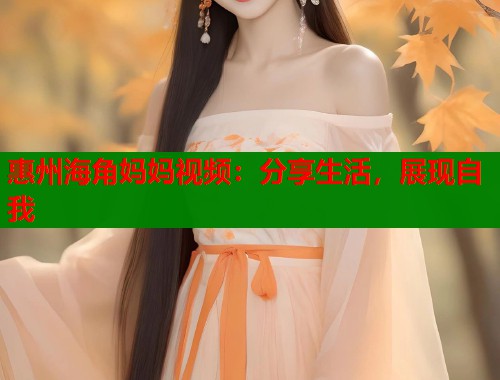 惠州海角妈妈视频：分享生活，展现自我  第1张