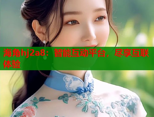 海角hj2a8：智能互动平台，尽享互联体验  第1张