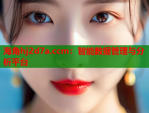 海角hj2d7a.ccm：智能数据管理与分析平台  第1张