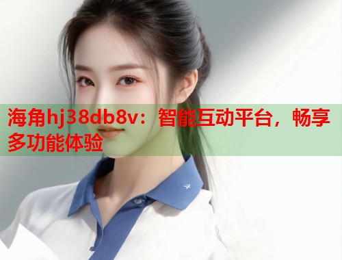 海角hj38db8v：智能互动平台，畅享多功能体验  第1张
