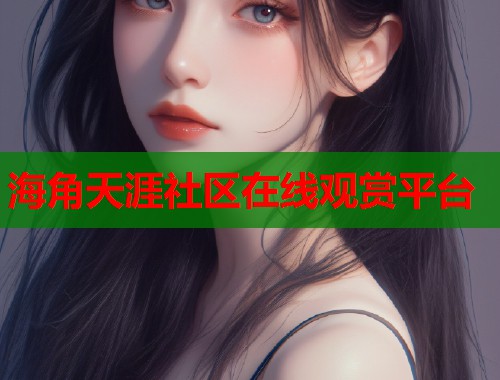 海角天涯社区在线观赏平台  第1张
