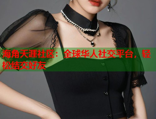 海角天涯社区：全球华人社交平台，轻松结交好友  第2张