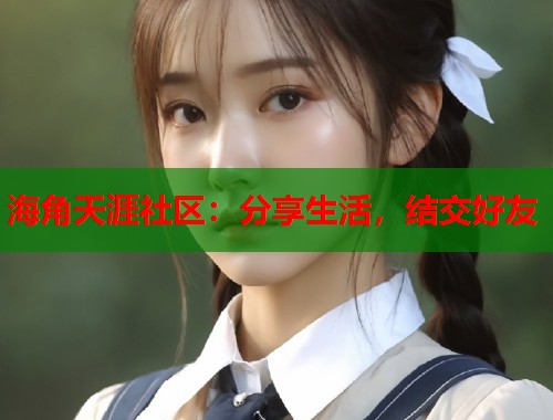 海角天涯社区：分享生活，结交好友  第2张