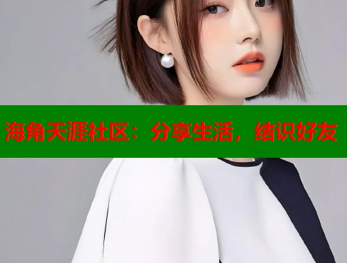 海角天涯社区：分享生活，结识好友  第2张
