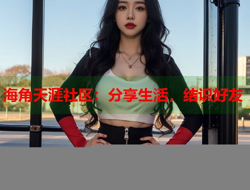 海角天涯社区：分享生活，结识好友  第1张