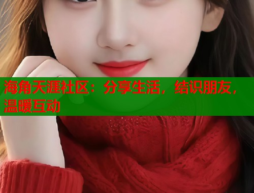 海角天涯社区：分享生活，结识朋友，温暖互动  第1张