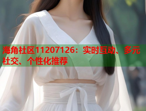 海角社区11207126：实时互动、多元社交、个性化推荐  第1张